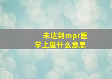 未达到mpr医学上是什么意思