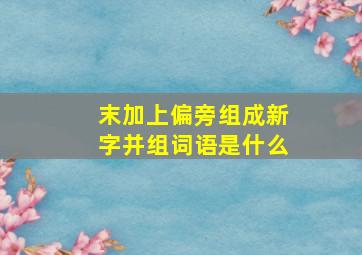 末加上偏旁组成新字并组词语是什么