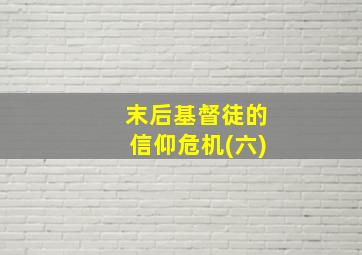 末后基督徒的信仰危机(六)