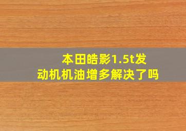 本田皓影1.5t发动机机油增多解决了吗