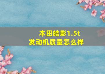 本田皓影1.5t发动机质量怎么样