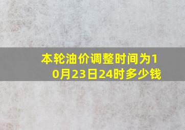 本轮油价调整时间为10月23日24时多少钱