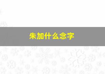 朱加什么念字