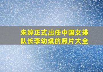 朱婷正式出任中国女排队长李幼斌的照片大全