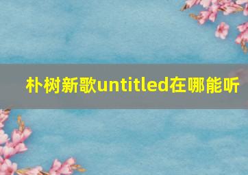 朴树新歌untitled在哪能听