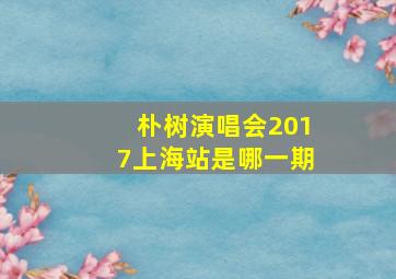 朴树演唱会2017上海站是哪一期