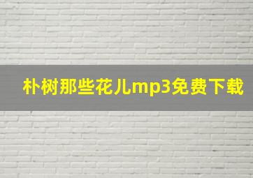 朴树那些花儿mp3免费下载