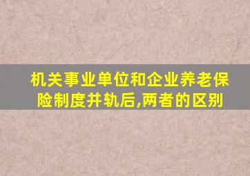 机关事业单位和企业养老保险制度并轨后,两者的区别