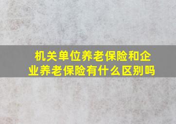 机关单位养老保险和企业养老保险有什么区别吗