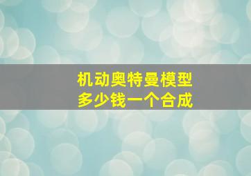 机动奥特曼模型多少钱一个合成