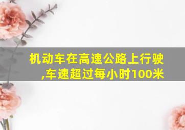 机动车在高速公路上行驶,车速超过每小时100米