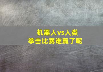 机器人vs人类拳击比赛谁赢了呢