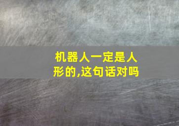 机器人一定是人形的,这句话对吗