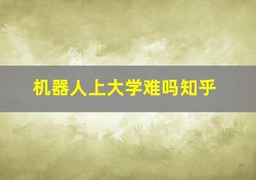 机器人上大学难吗知乎