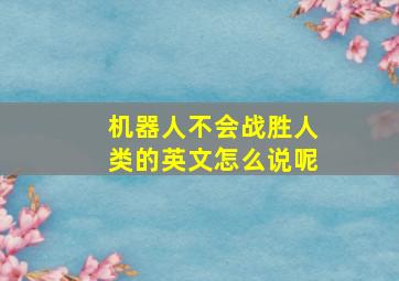 机器人不会战胜人类的英文怎么说呢