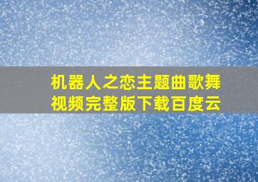 机器人之恋主题曲歌舞视频完整版下载百度云