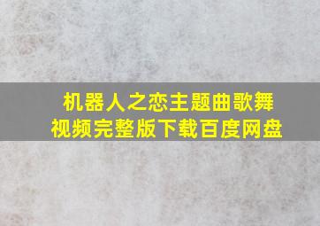 机器人之恋主题曲歌舞视频完整版下载百度网盘