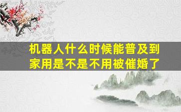 机器人什么时候能普及到家用是不是不用被催婚了