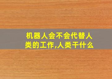 机器人会不会代替人类的工作,人类干什么