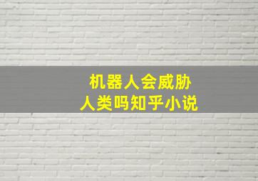 机器人会威胁人类吗知乎小说