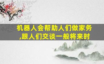 机器人会帮助人们做家务,跟人们交谈一般将来时