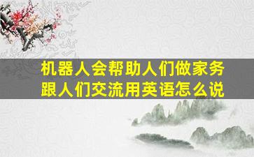 机器人会帮助人们做家务跟人们交流用英语怎么说