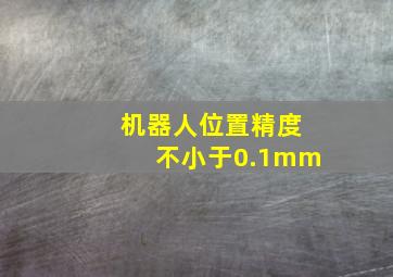 机器人位置精度不小于0.1mm