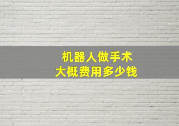 机器人做手术大概费用多少钱