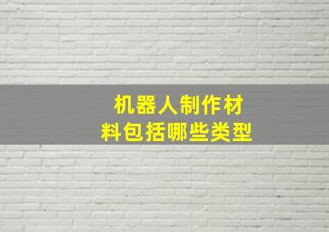 机器人制作材料包括哪些类型