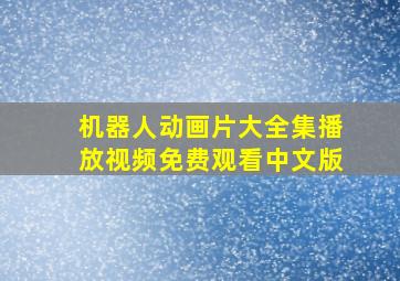 机器人动画片大全集播放视频免费观看中文版