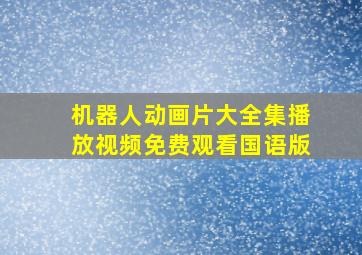 机器人动画片大全集播放视频免费观看国语版