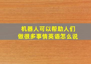 机器人可以帮助人们做很多事情英语怎么说