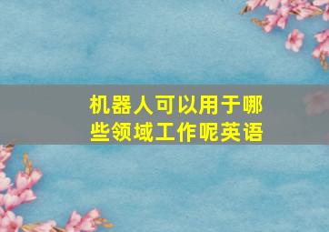 机器人可以用于哪些领域工作呢英语