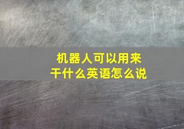 机器人可以用来干什么英语怎么说