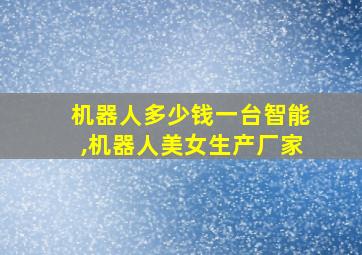 机器人多少钱一台智能,机器人美女生产厂家