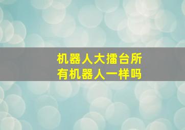 机器人大擂台所有机器人一样吗