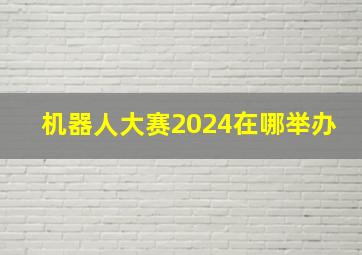 机器人大赛2024在哪举办