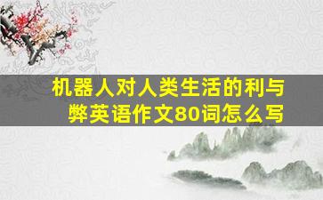 机器人对人类生活的利与弊英语作文80词怎么写