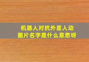 机器人对抗外星人动画片名字是什么意思呀