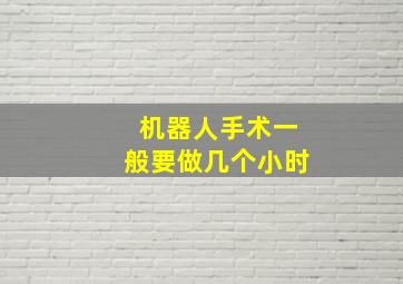 机器人手术一般要做几个小时