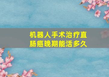 机器人手术治疗直肠癌晚期能活多久