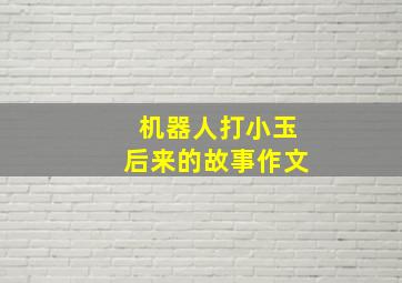 机器人打小玉后来的故事作文