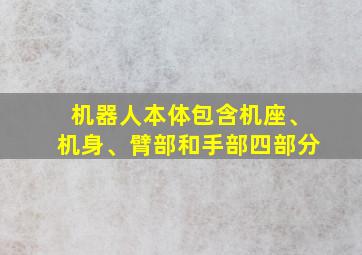 机器人本体包含机座、机身、臂部和手部四部分