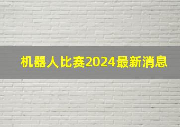 机器人比赛2024最新消息