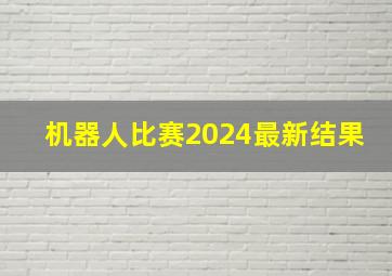 机器人比赛2024最新结果