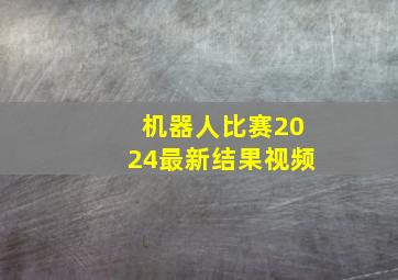 机器人比赛2024最新结果视频