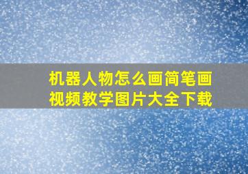 机器人物怎么画简笔画视频教学图片大全下载