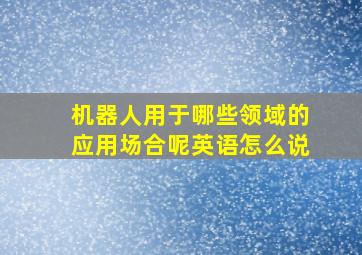 机器人用于哪些领域的应用场合呢英语怎么说