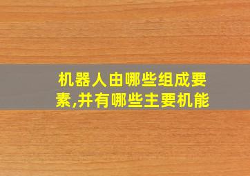 机器人由哪些组成要素,并有哪些主要机能