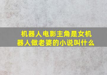 机器人电影主角是女机器人做老婆的小说叫什么